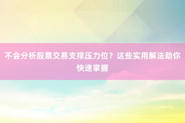 不会分析股票交易支撑压力位？这些实用解法助你快速掌握