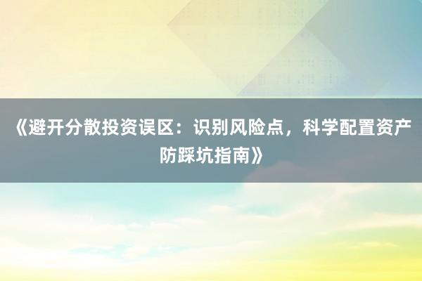 《避开分散投资误区：识别风险点，科学配置资产防踩坑指南》