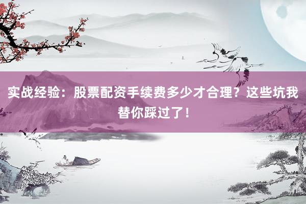实战经验：股票配资手续费多少才合理？这些坑我替你踩过了！