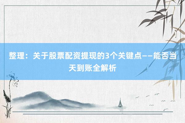 整理：关于股票配资提现的3个关键点——能否当天到账全解析