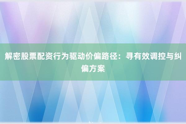 解密股票配资行为驱动价偏路径：寻有效调控与纠偏方案