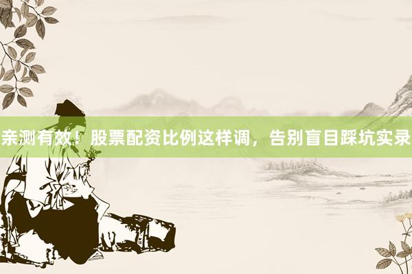 亲测有效！股票配资比例这样调，告别盲目踩坑实录