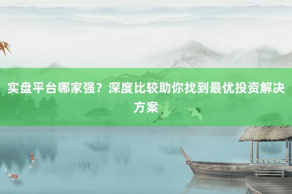 实盘平台哪家强？深度比较助你找到最优投资解决方案