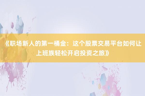 《职场新人的第一桶金：这个股票交易平台如何让上班族轻松开启投资之旅》