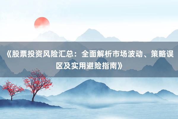 《股票投资风险汇总:全面解析市场波动、策略误区及实用避险指南》