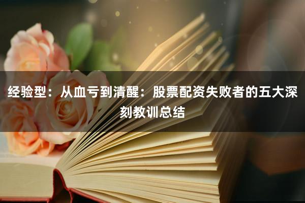 经验型:从血亏到清醒:股票配资失败者的五大深刻教训总结