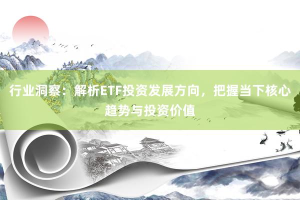 行业洞察：解析ETF投资发展方向，把握当下核心趋势与投资价值