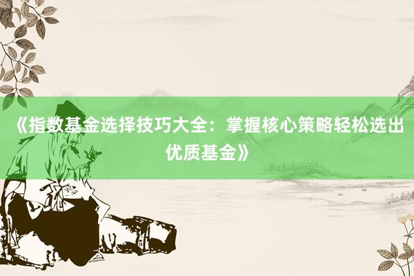 《指数基金选择技巧大全：掌握核心策略轻松选出优质基金》