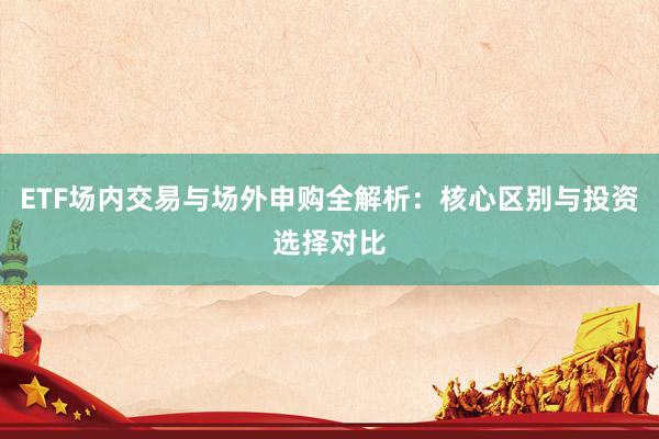 ETF场内交易与场外申购全解析：核心区别与投资选择对比
