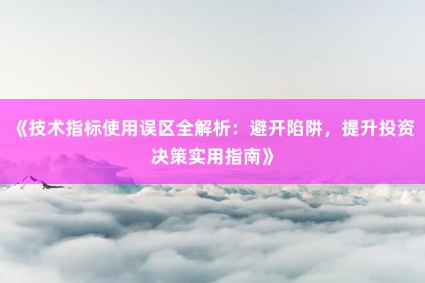 《技术指标使用误区全解析：避开陷阱，提升投资决策实用指南》