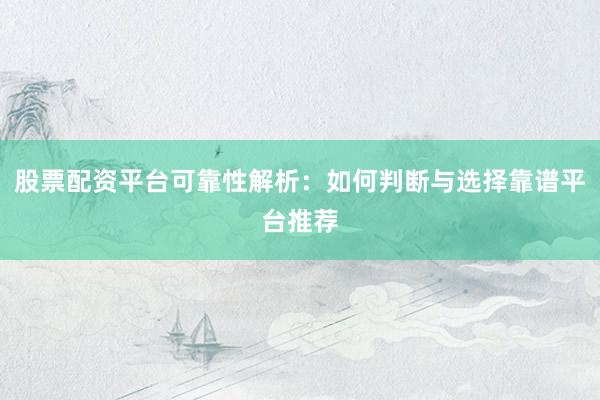股票配资平台可靠性解析：如何判断与选择靠谱平台推荐