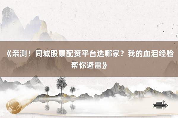 《亲测！同城股票配资平台选哪家？我的血泪经验帮你避雷》