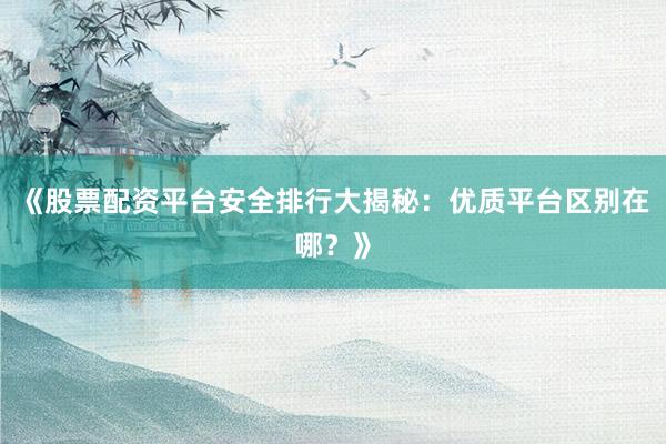 《股票配资平台安全排行大揭秘:优质平台区别在哪?》