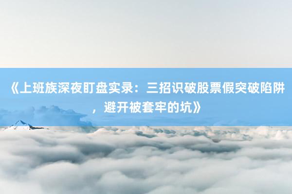 《上班族深夜盯盘实录：三招识破股票假突破陷阱，避开被套牢的坑》