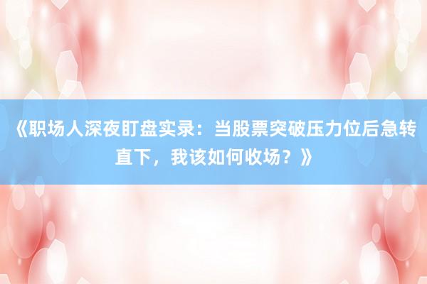 《职场人深夜盯盘实录：当股票突破压力位后急转直下，我该如何收场？》