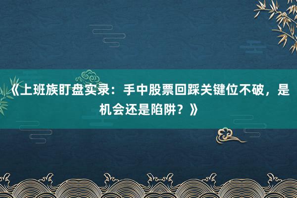 《上班族盯盘实录：手中股票回踩关键位不破，是机会还是陷阱？》