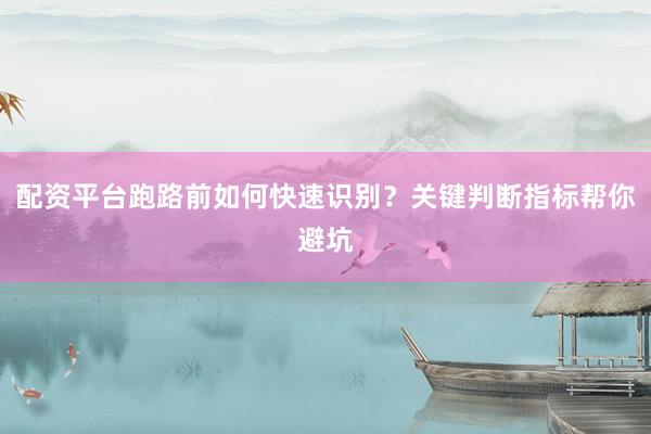配资平台跑路前如何快速识别？关键判断指标帮你避坑