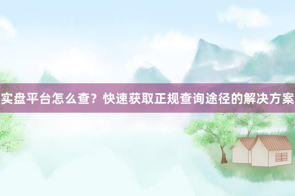 实盘平台怎么查？快速获取正规查询途径的解决方案