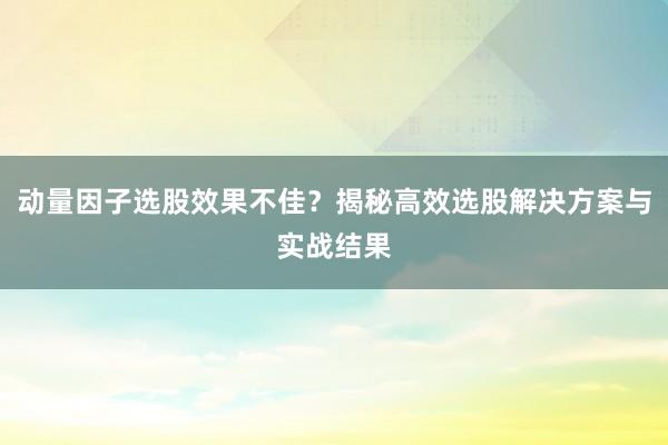 动量因子选股效果不佳？揭秘高效选股解决方案与实战结果