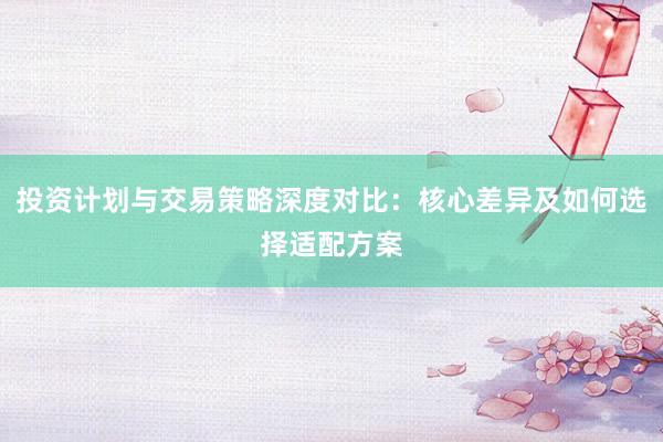 投资计划与交易策略深度对比：核心差异及如何选择适配方案