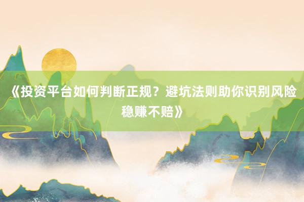 《投资平台如何判断正规？避坑法则助你识别风险稳赚不赔》