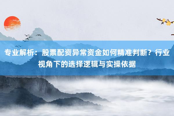 专业解析：股票配资异常资金如何精准判断？行业视角下的选择逻辑与实操依据