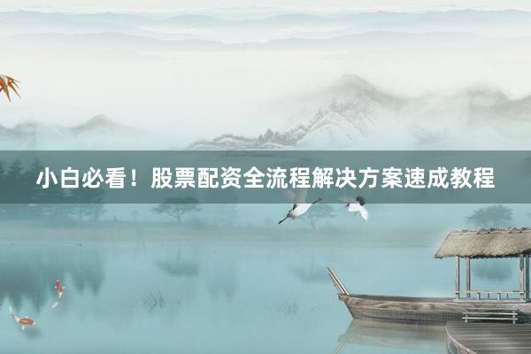 小白必看!股票配资全流程解决方案速成教程