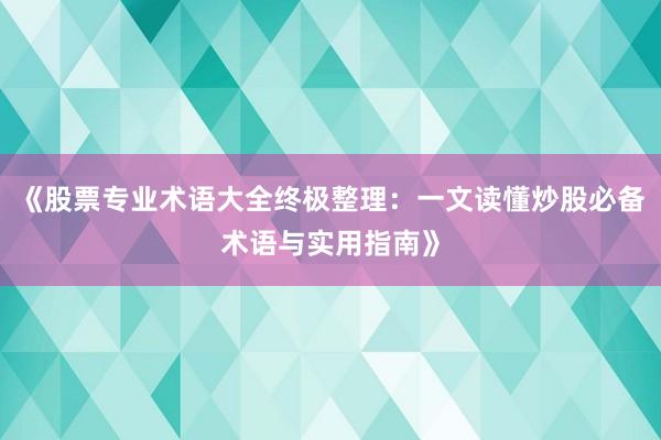 《股票专业术语大全终极整理：一文读懂炒股必备术语与实用指南》