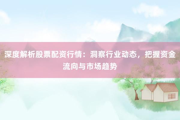 深度解析股票配资行情：洞察行业动态，把握资金流向与市场趋势