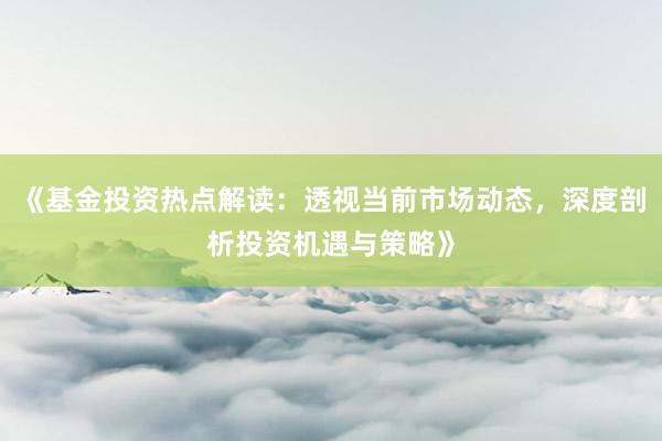 《基金投资热点解读：透视当前市场动态，深度剖析投资机遇与策略》
