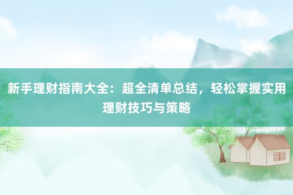 新手理财指南大全：超全清单总结，轻松掌握实用理财技巧与策略