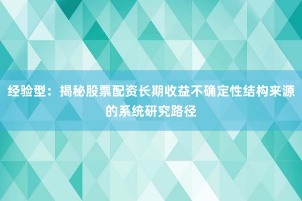 经验型：揭秘股票配资长期收益不确定性结构来源的系统研究路径