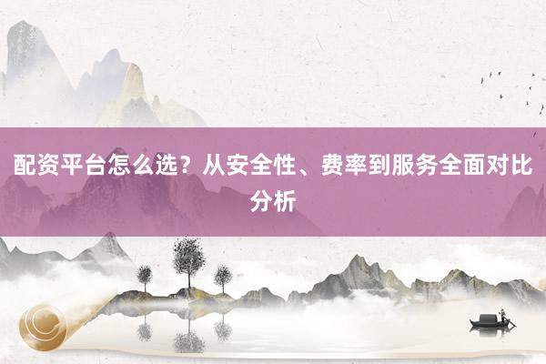 配资平台怎么选？从安全性、费率到服务全面对比分析
