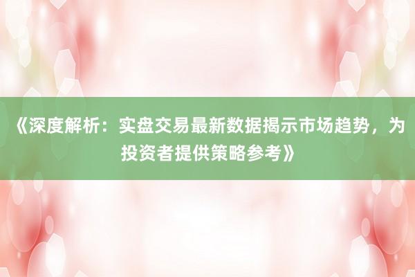 《深度解析：实盘交易最新数据揭示市场趋势，为投资者提供策略参考》