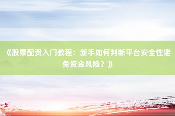 《股票配资入门教程：新手如何判断平台安全性避免资金风险？》
