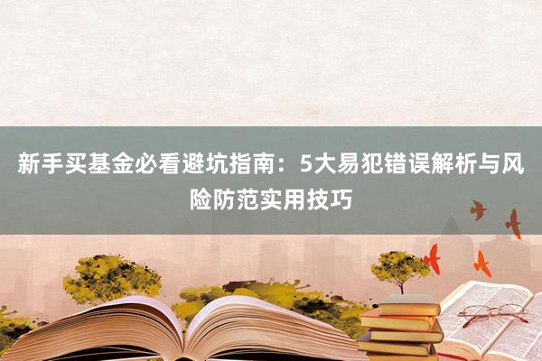 新手买基金必看避坑指南：5大易犯错误解析与风险防范实用技巧