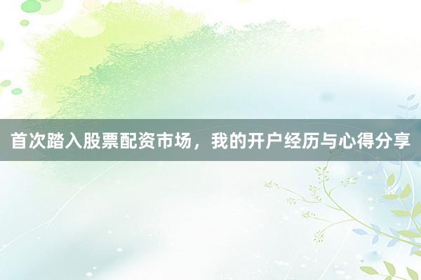 首次踏入股票配资市场，我的开户经历与心得分享