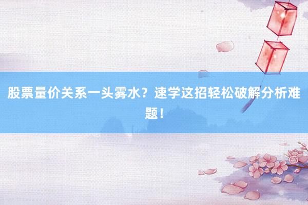 股票量价关系一头雾水？速学这招轻松破解分析难题！