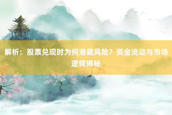 解析：股票兑现时为何潜藏风险？资金流动与市场逻辑揭秘