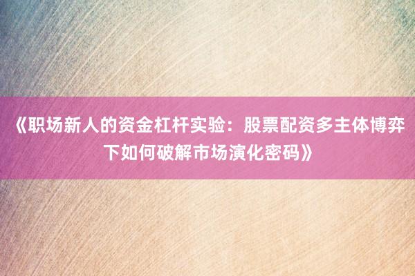 《职场新人的资金杠杆实验：股票配资多主体博弈下如何破解市场演化密码》