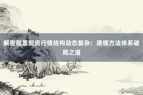 解密股票配资行情结构动态复杂：建模方法体系破局之道