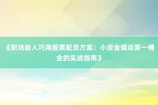 《职场新人巧用股票配资方案:小资金撬动第一桶金的实战指南》
