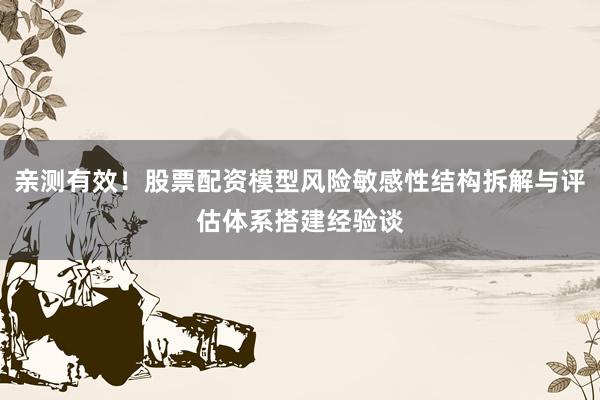 亲测有效！股票配资模型风险敏感性结构拆解与评估体系搭建经验谈