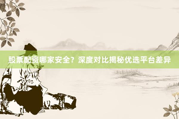 股票配资哪家安全？深度对比揭秘优选平台差异