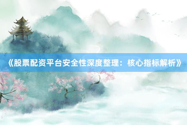 《股票配资平台安全性深度整理：核心指标解析》