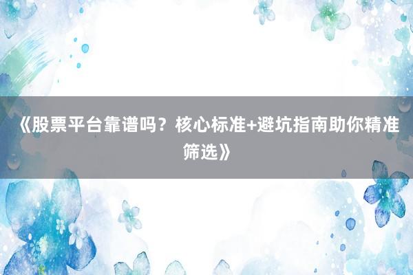 《股票平台靠谱吗？核心标准+避坑指南助你精准筛选》