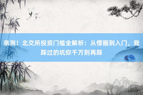 亲测！北交所投资门槛全解析：从懵圈到入门，我踩过的坑你千万别再踩