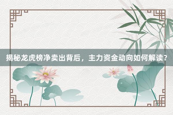 揭秘龙虎榜净卖出背后，主力资金动向如何解读？