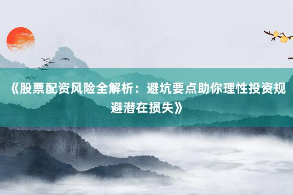 《股票配资风险全解析：避坑要点助你理性投资规避潜在损失》