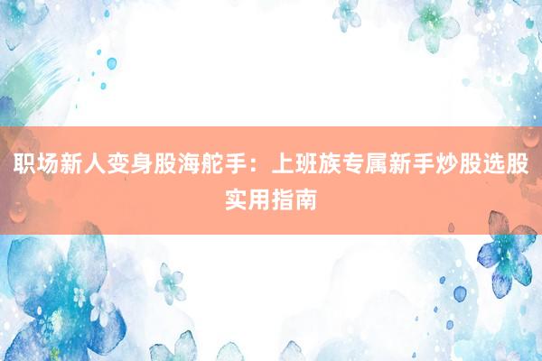 职场新人变身股海舵手：上班族专属新手炒股选股实用指南